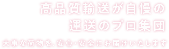 高品質輸送が自慢の 運送のプロ集団大事な荷物を、安心・安全にお届けいたします
