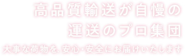 高品質輸送が自慢の 運送のプロ集団大事な荷物を、安心・安全にお届けいたします